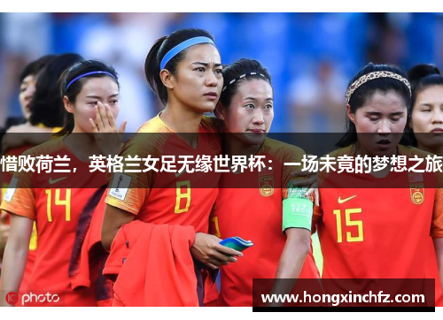 惜败荷兰，英格兰女足无缘世界杯：一场未竟的梦想之旅