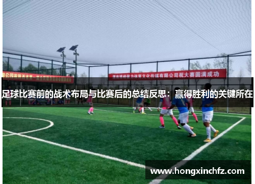 足球比赛前的战术布局与比赛后的总结反思：赢得胜利的关键所在