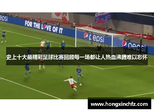 史上十大最精彩足球比赛回顾每一场都让人热血沸腾难以忘怀