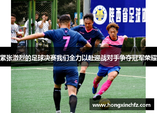 紧张激烈的足球决赛我们全力以赴迎战对手争夺冠军荣耀