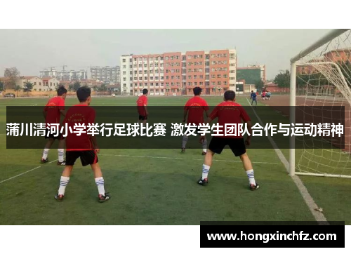 蒲川清河小学举行足球比赛 激发学生团队合作与运动精神