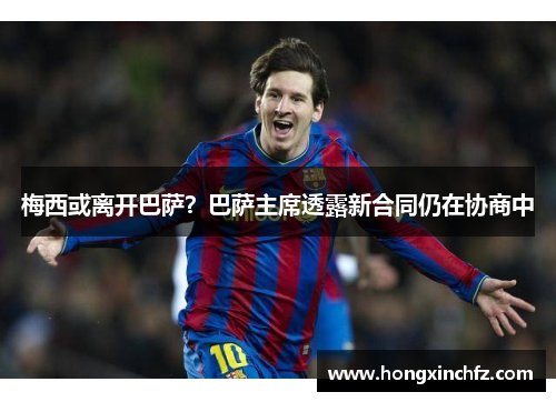 梅西或离开巴萨？巴萨主席透露新合同仍在协商中