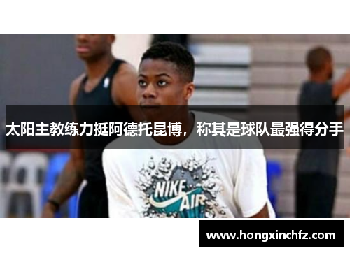 太阳主教练力挺阿德托昆博，称其是球队最强得分手