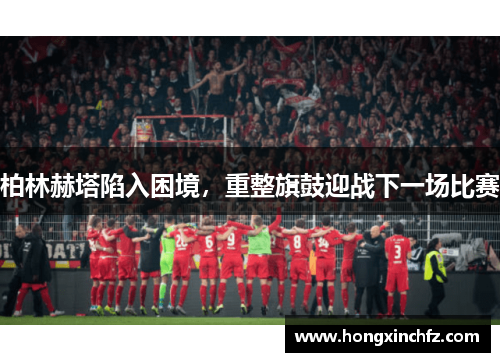 柏林赫塔陷入困境，重整旗鼓迎战下一场比赛