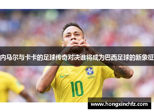 内马尔与卡卡的足球传奇对决谁将成为巴西足球的新象征
