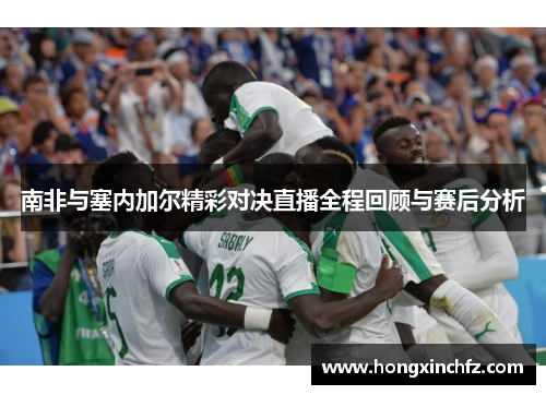南非与塞内加尔精彩对决直播全程回顾与赛后分析
