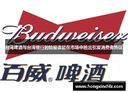 台湾啤酒与台湾银行的较量谁能在市场中胜出引发消费者热议