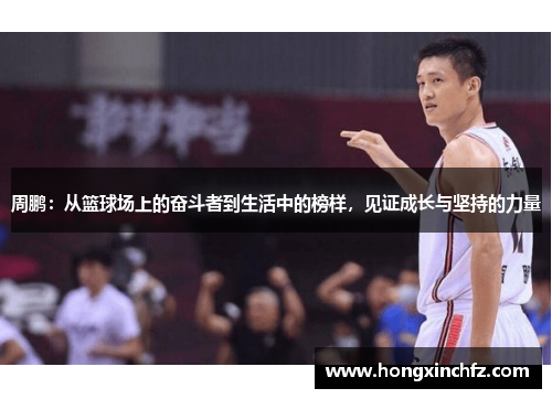 周鹏：从篮球场上的奋斗者到生活中的榜样，见证成长与坚持的力量