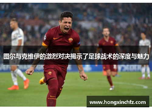 图尔与克维伊的激烈对决揭示了足球战术的深度与魅力