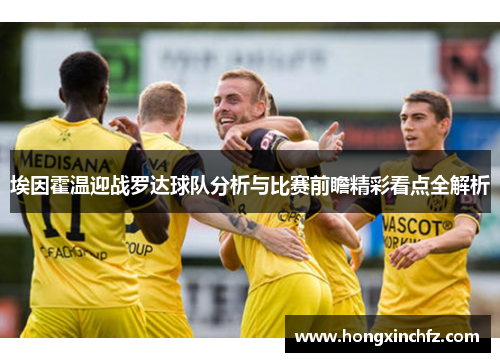 埃因霍温迎战罗达球队分析与比赛前瞻精彩看点全解析