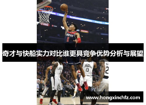 奇才与快船实力对比谁更具竞争优势分析与展望