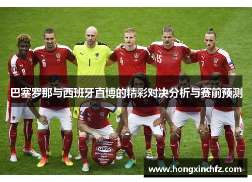 巴塞罗那与西班牙直博的精彩对决分析与赛前预测
