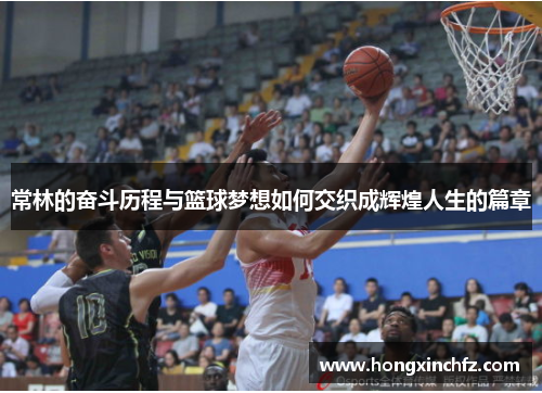 常林的奋斗历程与篮球梦想如何交织成辉煌人生的篇章