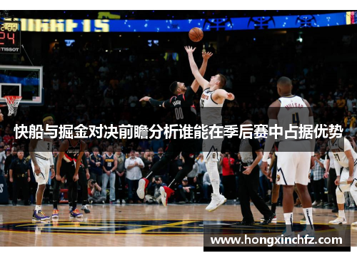 快船与掘金对决前瞻分析谁能在季后赛中占据优势