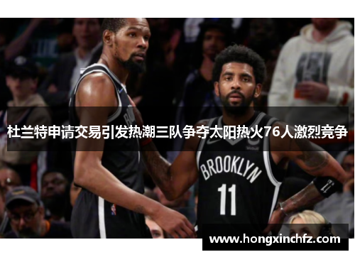 杜兰特申请交易引发热潮三队争夺太阳热火76人激烈竞争