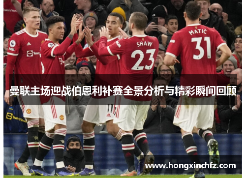 曼联主场迎战伯恩利补赛全景分析与精彩瞬间回顾