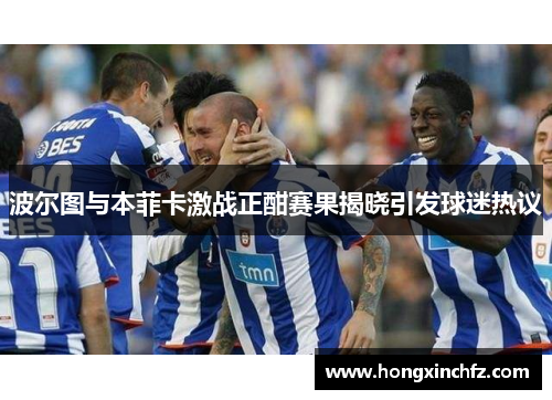 波尔图与本菲卡激战正酣赛果揭晓引发球迷热议