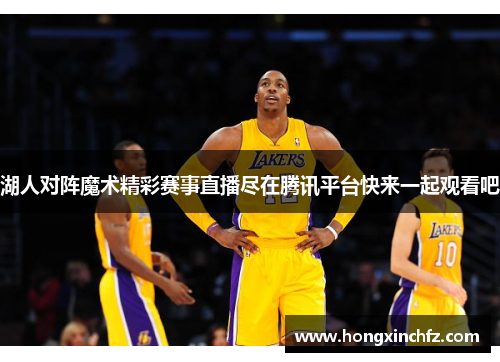 湖人对阵魔术精彩赛事直播尽在腾讯平台快来一起观看吧