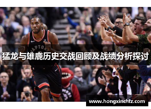 猛龙与雄鹿历史交战回顾及战绩分析探讨