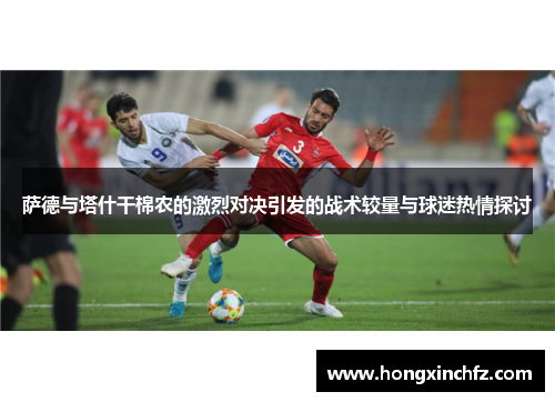 萨德与塔什干棉农的激烈对决引发的战术较量与球迷热情探讨