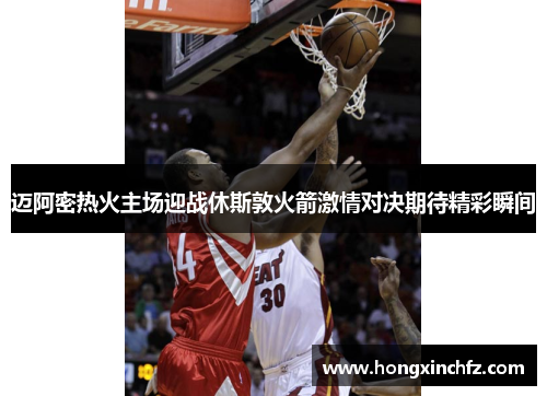 迈阿密热火主场迎战休斯敦火箭激情对决期待精彩瞬间
