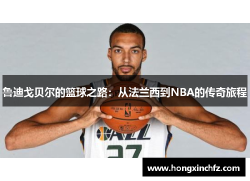 鲁迪戈贝尔的篮球之路：从法兰西到NBA的传奇旅程