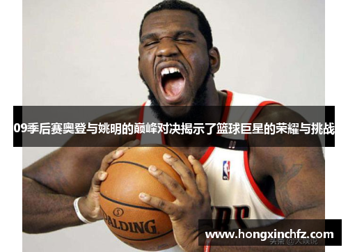 09季后赛奥登与姚明的巅峰对决揭示了篮球巨星的荣耀与挑战