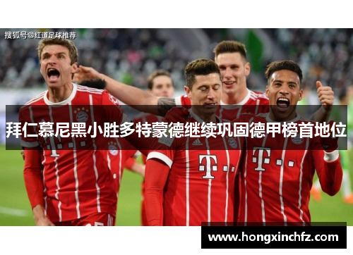 拜仁慕尼黑小胜多特蒙德继续巩固德甲榜首地位