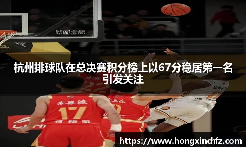 杭州排球队在总决赛积分榜上以67分稳居第一名引发关注