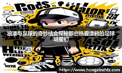 油漆与足球的奇妙结合探秘那些热爱涂鸦的足球明星们