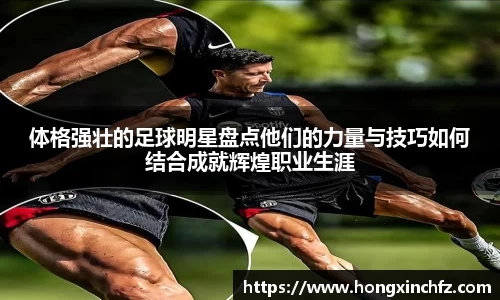 体格强壮的足球明星盘点他们的力量与技巧如何结合成就辉煌职业生涯