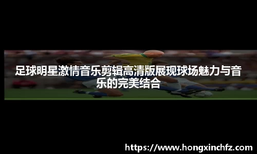足球明星激情音乐剪辑高清版展现球场魅力与音乐的完美结合