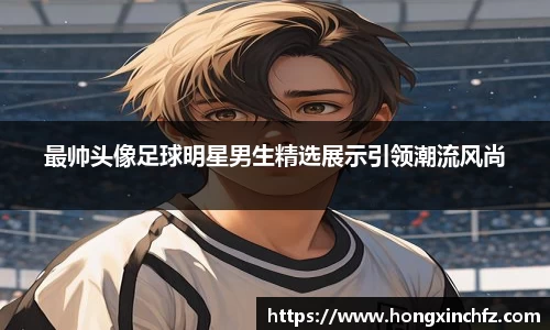 最帅头像足球明星男生精选展示引领潮流风尚